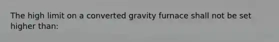 The high limit on a converted gravity furnace shall not be set higher than: