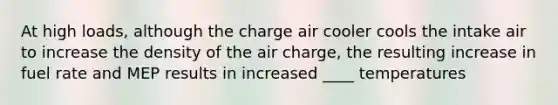 At high loads, although the charge air cooler cools the intake air to increase the density of the air charge, the resulting increase in fuel rate and MEP results in increased ____ temperatures