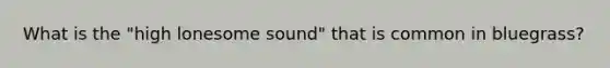 What is the "high lonesome sound" that is common in bluegrass?