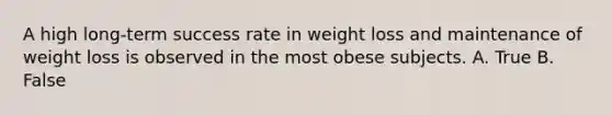 A high long-term success rate in weight loss and maintenance of weight loss is observed in the most obese subjects. A. True B. False