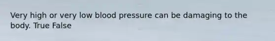 Very high or very low blood pressure can be damaging to the body. True False