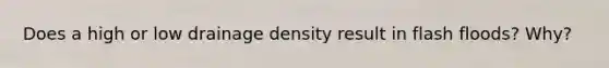 Does a high or low drainage density result in flash floods? Why?