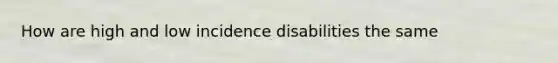 How are high and low incidence disabilities the same