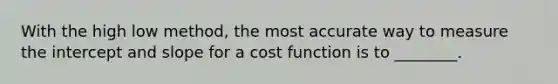 With the high low method, the most accurate way to measure the intercept and slope for a cost function is to ________.