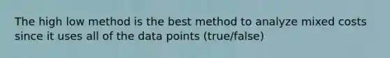 The high low method is the best method to analyze mixed costs since it uses all of the data points (true/false)