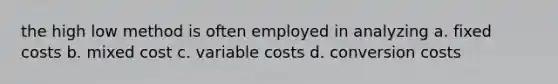 the high low method is often employed in analyzing a. fixed costs b. mixed cost c. variable costs d. conversion costs