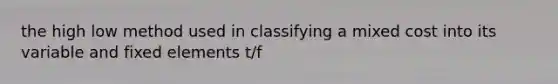 the high low method used in classifying a mixed cost into its variable and fixed elements t/f