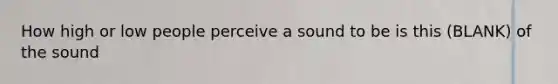 How high or low people perceive a sound to be is this (BLANK) of the sound