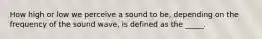 How high or low we perceive a sound to be, depending on the frequency of the sound wave, is defined as the _____.