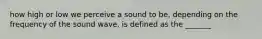 how high or low we perceive a sound to be, depending on the frequency of the sound wave, is defined as the _______