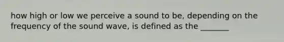 how high or low we perceive a sound to be, depending on the frequency of the sound wave, is defined as the _______