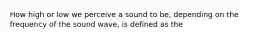 How high or low we perceive a sound to be, depending on the frequency of the sound wave, is defined as the