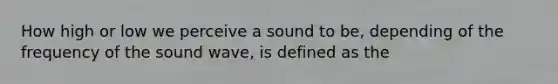 How high or low we perceive a sound to be, depending of the frequency of the sound wave, is defined as the