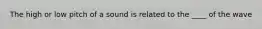 The high or low pitch of a sound is related to the ____ of the wave