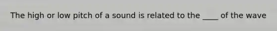 The high or low pitch of a sound is related to the ____ of the wave