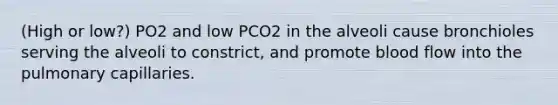 (High or low?) PO2 and low PCO2 in the alveoli cause bronchioles serving the alveoli to constrict, and promote blood flow into the pulmonary capillaries.