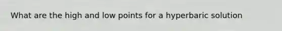 What are the high and low points for a hyperbaric solution
