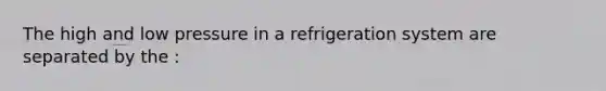 The high and low pressure in a refrigeration system are separated by the :