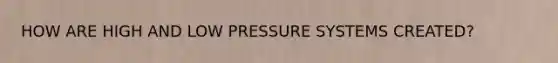 HOW ARE HIGH AND LOW PRESSURE SYSTEMS CREATED?