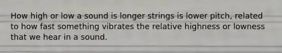 How high or low a sound is longer strings is lower pitch, related to how fast something vibrates the relative highness or lowness that we hear in a sound.