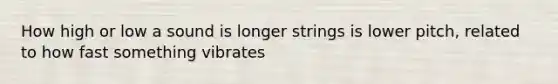 How high or low a sound is longer strings is lower pitch, related to how fast something vibrates