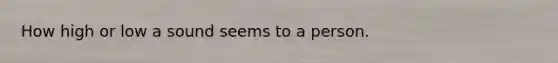 How high or low a sound seems to a person.