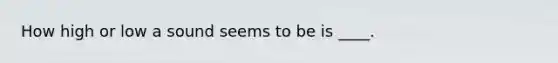 How high or low a sound seems to be is ____.