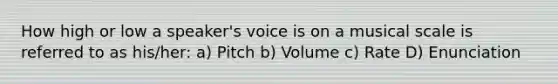 How high or low a speaker's voice is on a musical scale is referred to as his/her: a) Pitch b) Volume c) Rate D) Enunciation