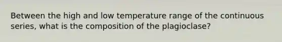 Between the high and low temperature range of the continuous series, what is the composition of the plagioclase?