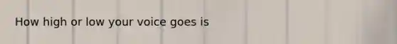 How high or low your voice goes is