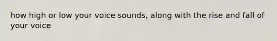 how high or low your voice sounds, along with the rise and fall of your voice