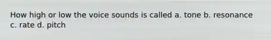 How high or low the voice sounds is called a. tone b. resonance c. rate d. pitch