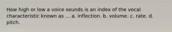 How high or low a voice sounds is an index of the vocal characteristic known as ... a. inflection. b. volume. c. rate. d. pitch.