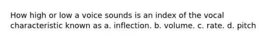 How high or low a voice sounds is an index of the vocal characteristic known as a. inflection. b. volume. c. rate. d. pitch