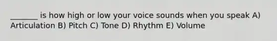 _______ is how high or low your voice sounds when you speak A) Articulation B) Pitch C) Tone D) Rhythm E) Volume