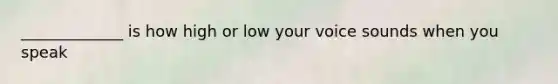 _____________ is how high or low your voice sounds when you speak