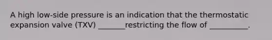 A high low-side pressure is an indication that the thermostatic expansion valve (TXV) _______restricting the flow of __________.