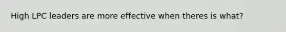 High LPC leaders are more effective when theres is what?