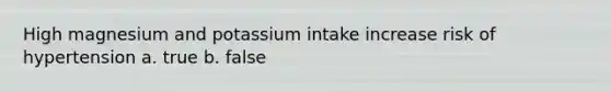 High magnesium and potassium intake increase risk of hypertension a. true b. false