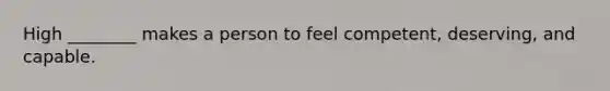 High ________ makes a person to feel competent, deserving, and capable.