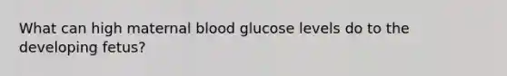 What can high maternal blood glucose levels do to the developing fetus?