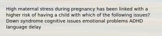 High maternal stress during pregnancy has been linked with a higher risk of having a child with which of the following issues? Down syndrome cognitive issues emotional problems ADHD language delay