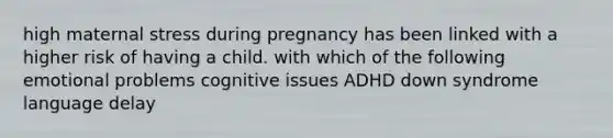 high maternal stress during pregnancy has been linked with a higher risk of having a child. with which of the following emotional problems cognitive issues ADHD <a href='https://www.questionai.com/knowledge/kIsxmGpV55-down-syndrome-language' class='anchor-knowledge'><a href='https://www.questionai.com/knowledge/kmiHrRsxOX-down-syndrome' class='anchor-knowledge'>down syndrome</a> language</a> delay