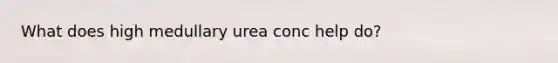 What does high medullary urea conc help do?