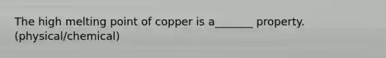 The high melting point of copper is a_______ property. (physical/chemical)