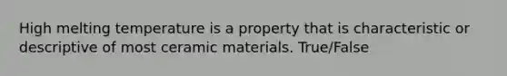 High melting temperature is a property that is characteristic or descriptive of most ceramic materials. True/False