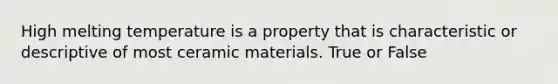 High melting temperature is a property that is characteristic or descriptive of most ceramic materials. True or False