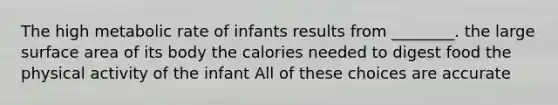 The high metabolic rate of infants results from ________. the large surface area of its body the calories needed to digest food the physical activity of the infant All of these choices are accurate