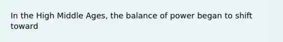 In the High Middle Ages, the balance of power began to shift toward