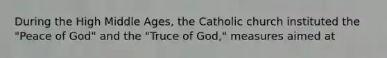 During the High Middle Ages, the Catholic church instituted the "Peace of God" and the "Truce of God," measures aimed at